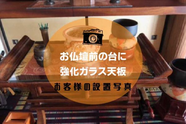 お仏壇前に置く木製の供物台に強化ガラスの天板を置かれたお客様（佐賀県K様）