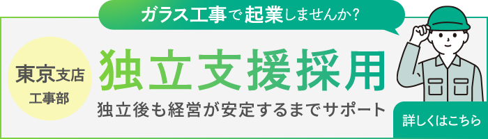 ガラス工事で起業しませんか？ 東京支店 工事部 独立支援採用 独立後も経営が安定するまでサポート 詳しくはこちら